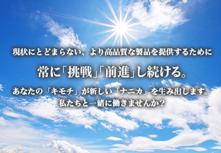 現状にとどまらない、より高品質な製品を提供するために、常に「挑戦」「前進」し続ける。あなたの「キモチ」が新しい「ナニカ」を生み出します。私たちと一緒に働きませんか？